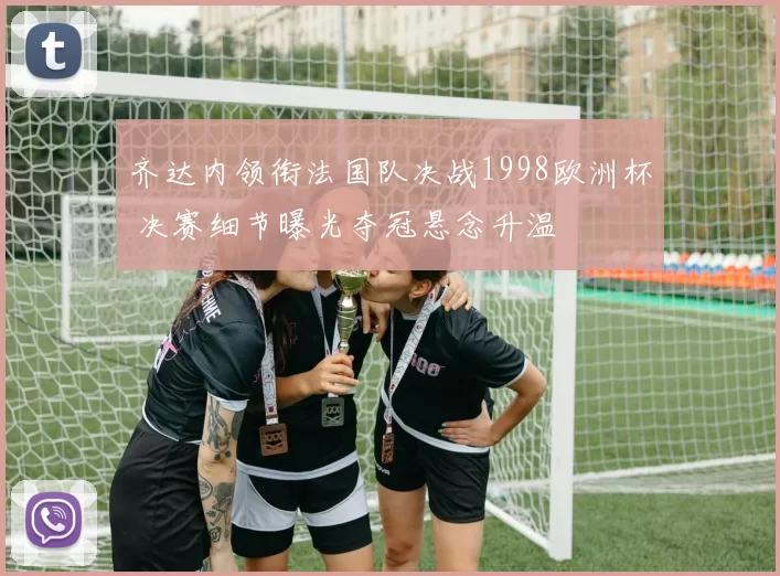 齐达内领衔法国队决战1998欧洲杯 决赛细节曝光夺冠悬念升温