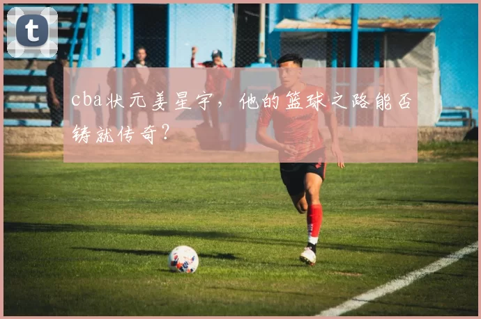 cba状元姜星宇，他的篮球之路能否铸就传奇？