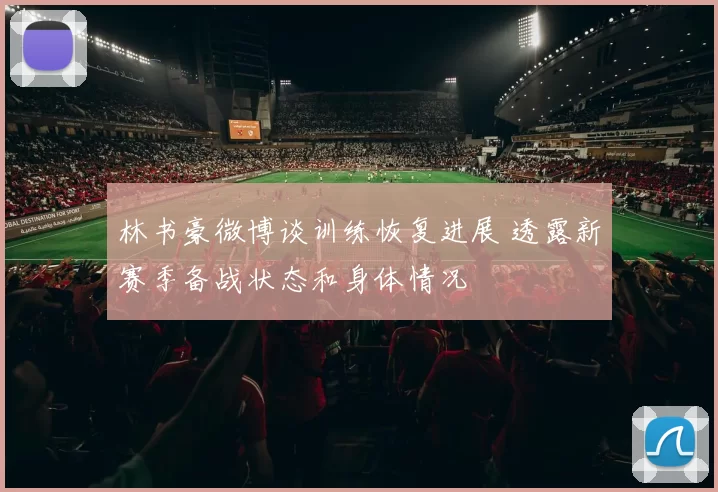 林书豪微博谈训练恢复进展 透露新赛季备战状态和身体情况