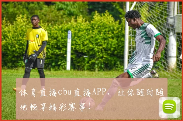 体育直播cba直播APP，让你随时随地畅享精彩赛事！