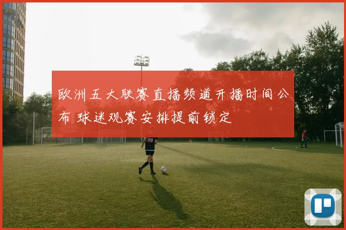 欧洲五大联赛直播频道开播时间公布 球迷观赛安排提前锁定