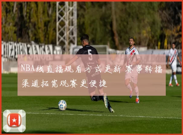 NBA线直播观看方式更新 赛事转播渠道拓宽观赛更便捷