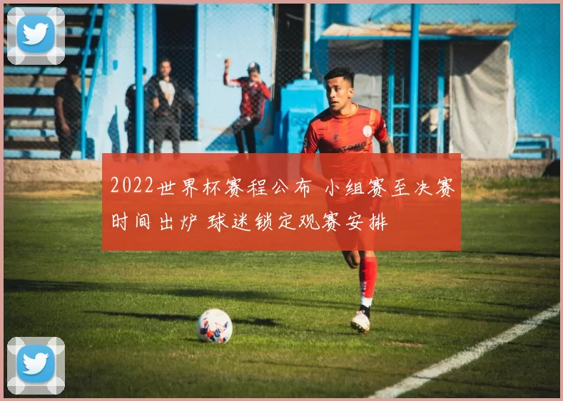 2022世界杯赛程公布 小组赛至决赛时间出炉 球迷锁定观赛安排