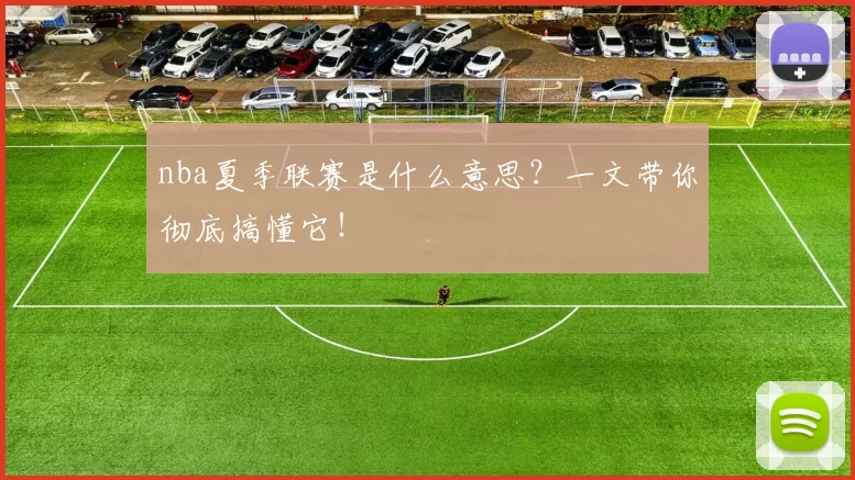 nba夏季联赛是什么意思？一文带你彻底搞懂它！