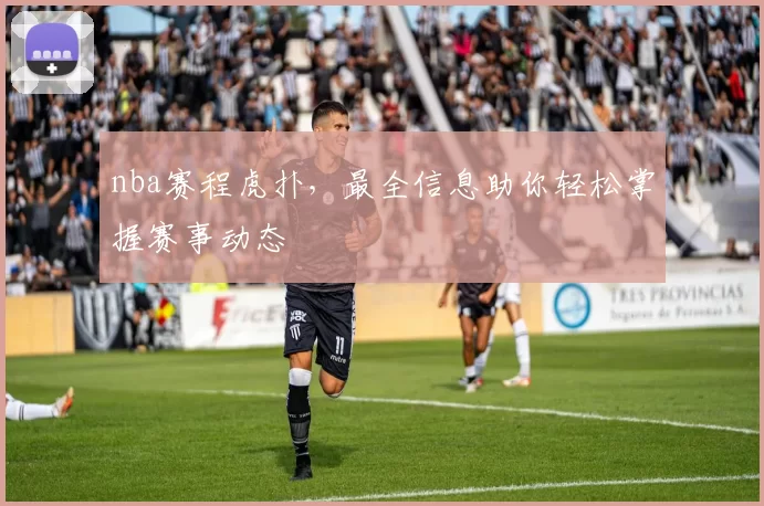 nba赛程虎扑，最全信息助你轻松掌握赛事动态
