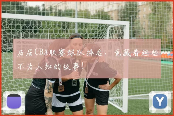 历届CBA联赛球队排名，竟藏着这些不为人知的故事！