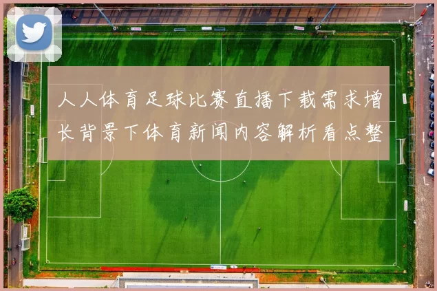 人人体育足球比赛直播下载需求增长背景下体育新闻内容解析看点整理