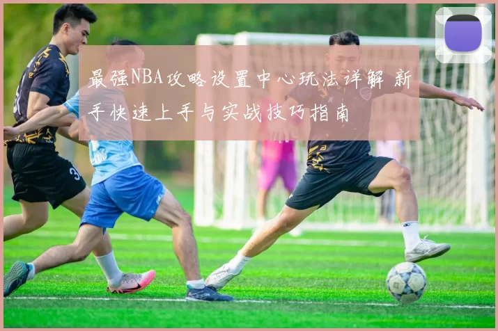 最强NBA攻略设置中心玩法详解 新手快速上手与实战技巧指南