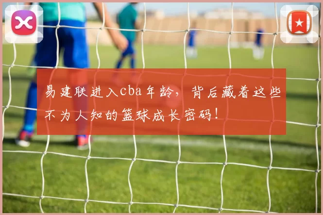 易建联进入cba年龄，背后藏着这些不为人知的篮球成长密码！