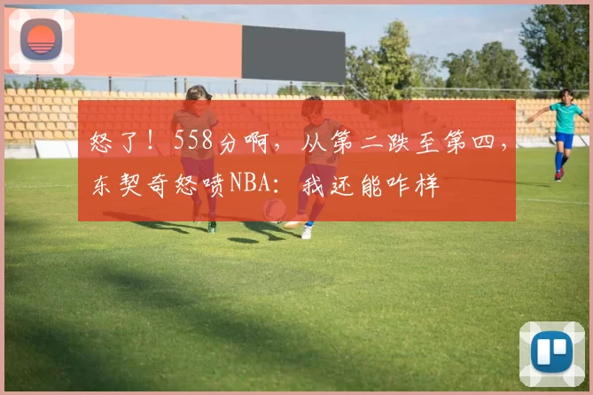 怒了！558分啊，从第二跌至第四，东契奇怒喷NBA：我还能咋样