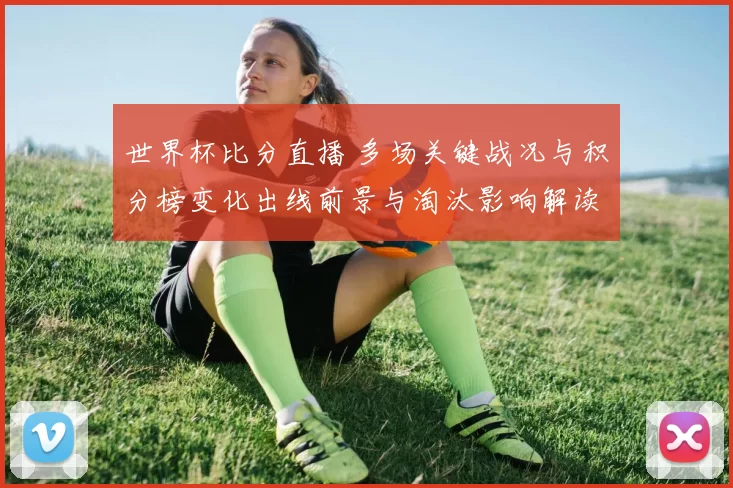 世界杯比分直播 多场关键战况与积分榜变化出线前景与淘汰影响解读