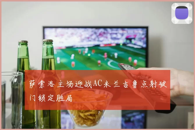 萨索洛主场迎战AC米兰吉鲁点射破门锁定胜局