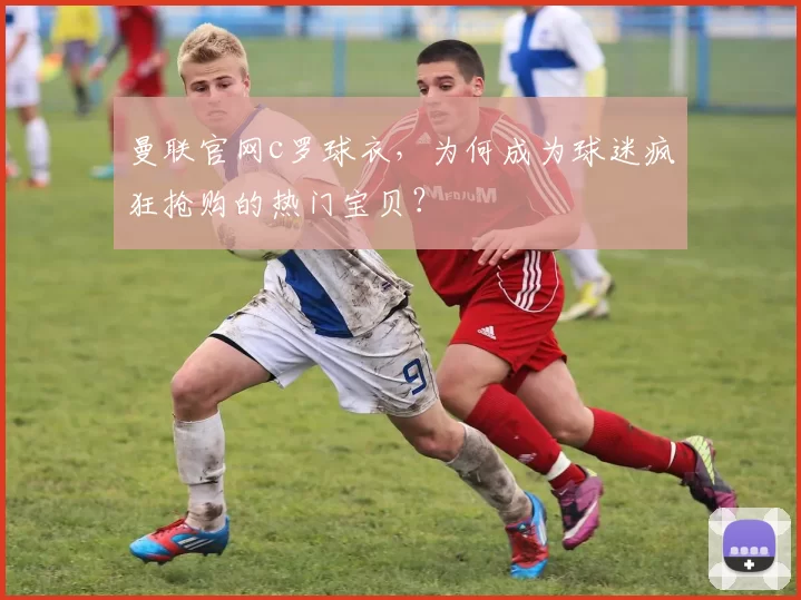 曼联官网c罗球衣，为何成为球迷疯狂抢购的热门宝贝？