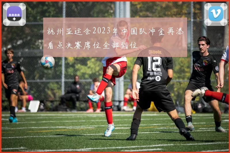 杭州亚运会2023年中国队冲金再添看点决赛席位全部到位