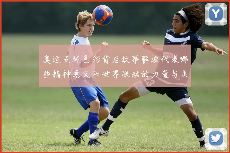 奥运五环色彩背后故事解读代表哪些精神意义和世界联动的力量与美