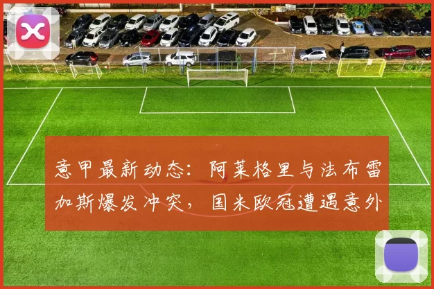 意甲最新动态:阿莱格里与法布雷加斯爆发冲突,国米欧冠遭遇意外失利_比赛_那不勒斯_罗马