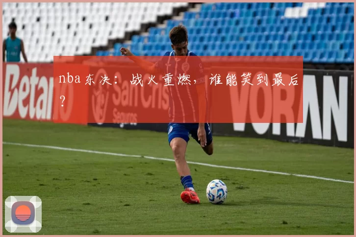 nba东决：战火重燃，谁能笑到最后？