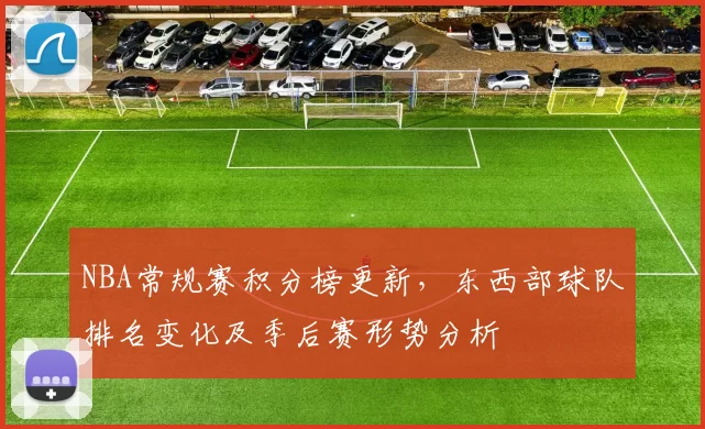 NBA常规赛积分榜更新，东西部球队排名变化及季后赛形势分析