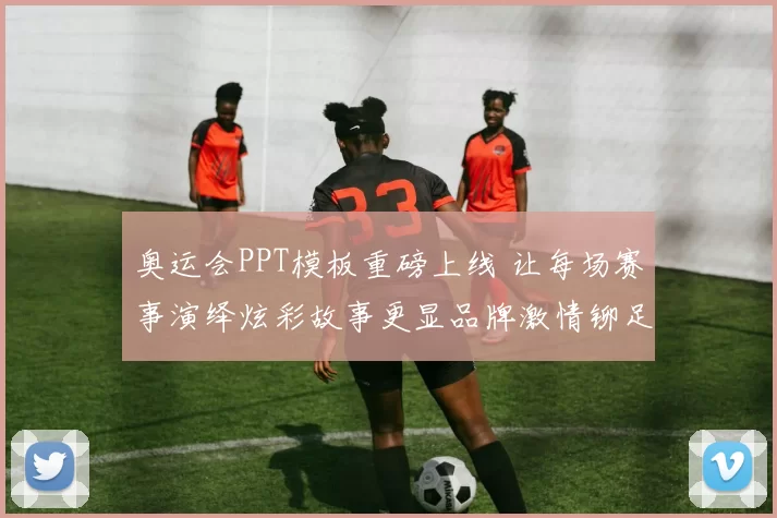 奥运会PPT模板重磅上线 让每场赛事演绎炫彩故事更显品牌激情铆足