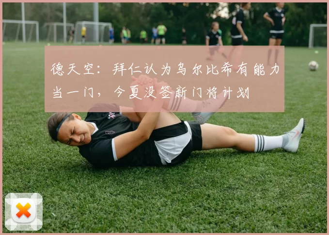 德天空：拜仁认为乌尔比希有能力当一门，今夏没签新门将计划