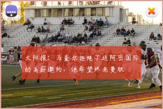 太阳报：马奎尔拒绝了迈阿密国际的高薪邀约，他希望终老曼联