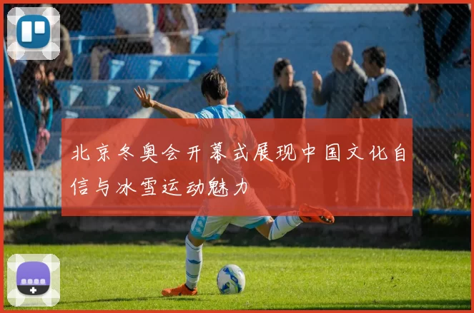 北京冬奥会开幕式展现中国文化自信与冰雪运动魅力