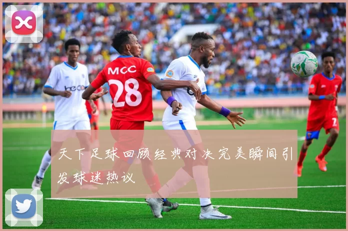 天下足球回顾经典对决完美瞬间引发球迷热议