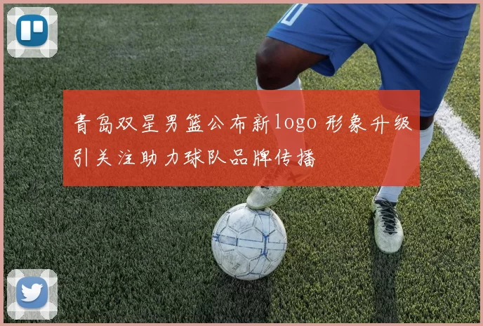 青岛双星男篮公布新logo 形象升级引关注助力球队品牌传播