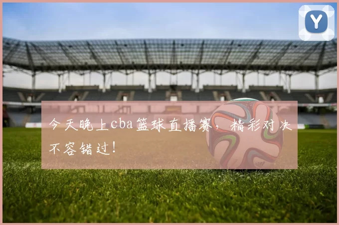 今天晚上cba篮球直播赛，精彩对决不容错过！