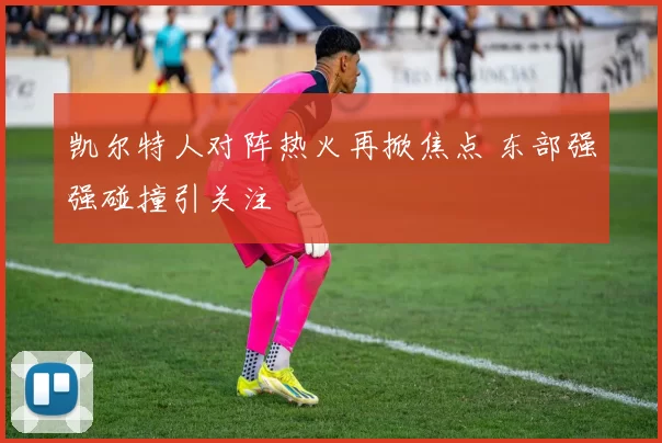 凯尔特人对阵热火再掀焦点 东部强强碰撞引关注