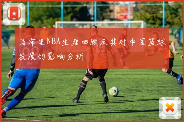 马布里NBA生涯回顾及其对中国篮球发展的影响分析