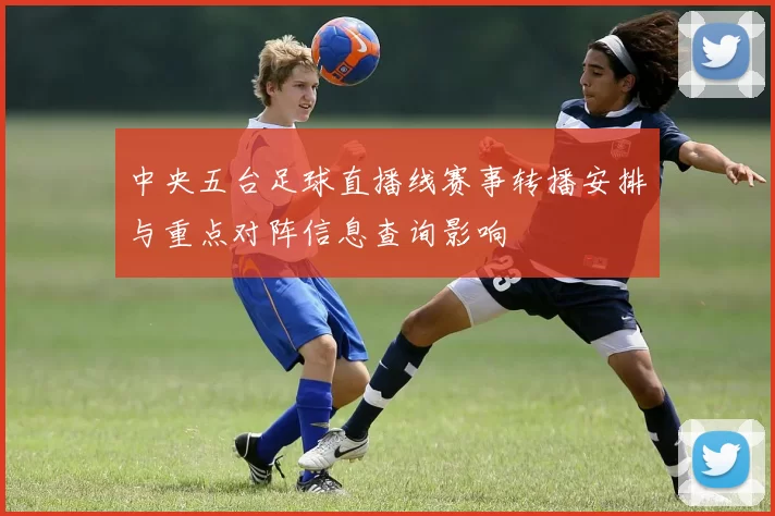 中央五台足球直播线赛事转播安排与重点对阵信息查询影响