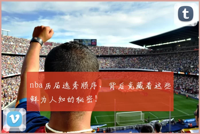 nba历届选秀顺序，背后竟藏着这些鲜为人知的秘密！