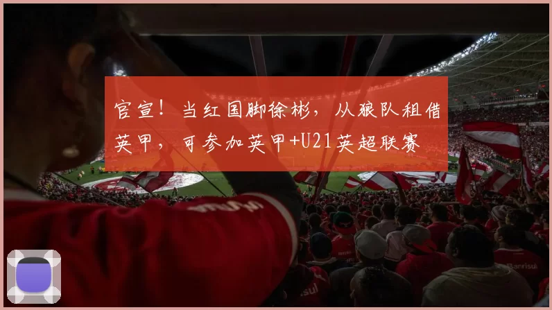 官宣！当红国脚徐彬，从狼队租借英甲，可参加英甲+U21英超联赛