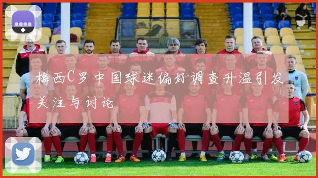 梅西C罗中国球迷偏好调查升温引发关注与讨论