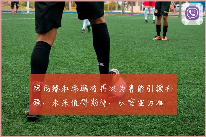 宿茂臻和韩鹏将再次为鲁能引援补强，未来值得期待，以官宣为准