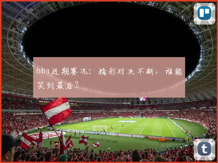 nba近期赛况：精彩对决不断，谁能笑到最后？