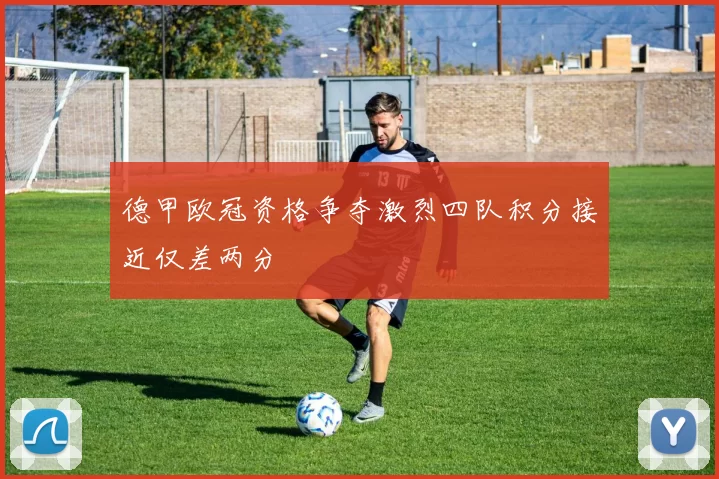 德甲欧冠资格争夺激烈四队积分接近仅差两分