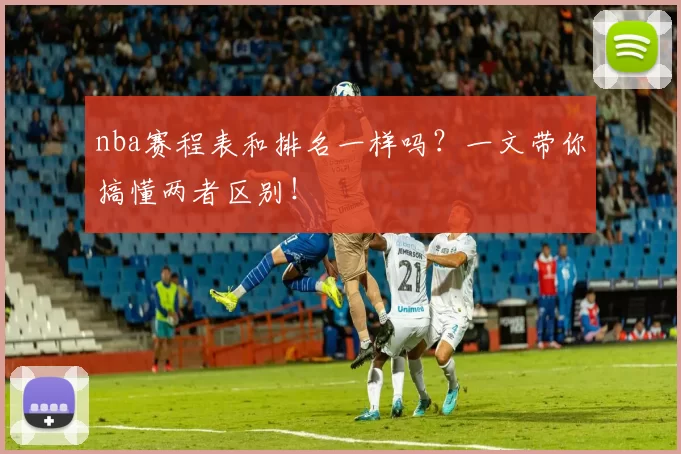 nba赛程表和排名一样吗？一文带你搞懂两者区别！