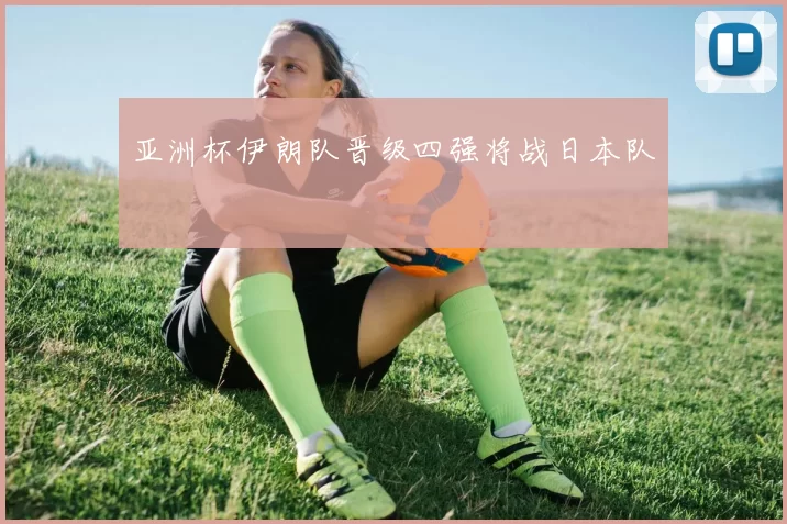 亚洲杯伊朗队晋级四强将战日本队