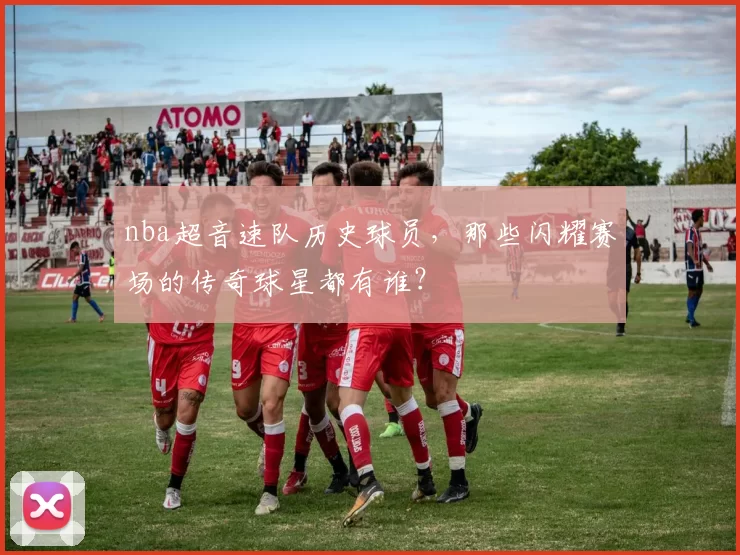 nba超音速队历史球员，那些闪耀赛场的传奇球星都有谁？