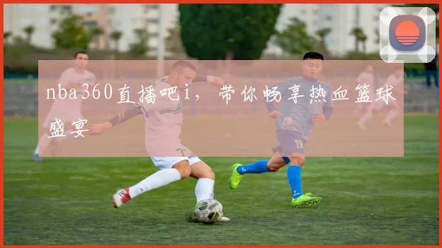 nba360直播吧i，带你畅享热血篮球盛宴