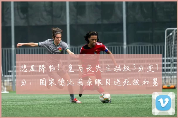 悲剧降临！皇马丧失主动权3分变1分，国家德比或亲眼目送死敌加冕冠军_巴萨_客场比赛_贝蒂斯