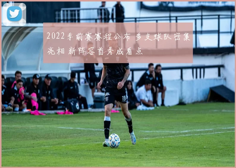 2022季前赛赛程公布 多支球队密集亮相 新阵容首秀成看点