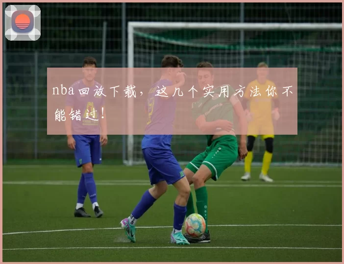 nba回放下载，这几个实用方法你不能错过！