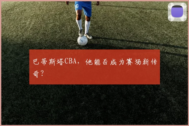 巴蒂斯塔CBA，他能否成为赛场新传奇？