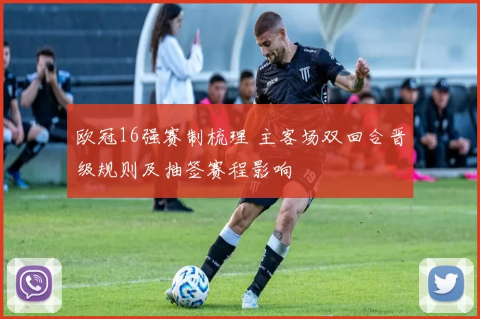 欧冠16强赛制梳理 主客场双回合晋级规则及抽签赛程影响