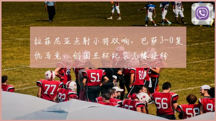 拉菲尼亚点射小将双响，巴萨3-0复仇马竞，创国王杯纪录无缘逆转