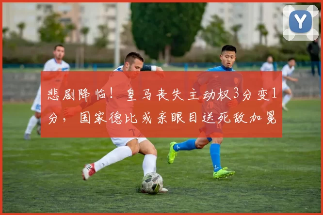 悲剧降临！皇马丧失主动权3分变1分，国家德比或亲眼目送死敌加冕冠军_巴萨_客场比赛_贝蒂斯