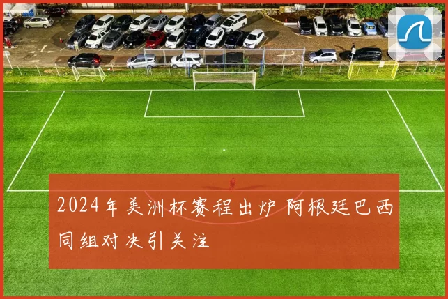 2024年美洲杯赛程出炉 阿根廷巴西同组对决引关注